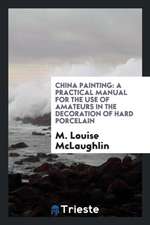 China Painting: A Practical Manual for the Use of Amateurs in the Decoration of Hard Porcelain