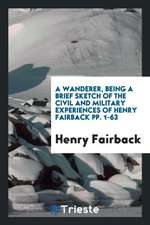 A Wanderer, Being a Brief Sketch of the Civil and Military Experiences of Henry Fairback Pp. 1-63