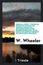 Original Poetry. Consisting of Psalms, Hymns, and Spiritual Songs, Etc.; Including Some on the Prophecies Relating to the Grand Millennium! or Reign o