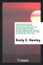 The Introduction of Christianity Into the Hawaiian Islands and the Development of These Islands Through the Agency of the Missionaries and Their Desce