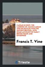 Caesar in Kent: The Landing of Julius Caesar and His Battles with the Ancient Britons, with Some Account of Early British Trade and En