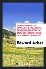 The English Scholar's Library Etc. No. 10. Richard Stanyhurst. Translation of the First Four Books of the Aeneis of P. Vergilius Maro: With Other Poet