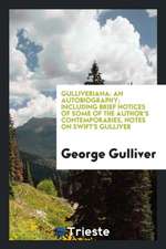 Gulliveriana: An Autobiography; Including Brief Notices of Some of the Author's Contemporaries, Notes on Swift's Gulliver