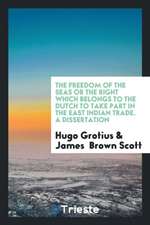 The Freedom of the Seas or the Right Which Belongs to the Dutch to Take Part in the East Indian Trade. a Dissertation