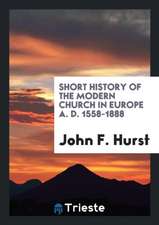 Short History of the Modern Church in Europe A. D. 1558-1888