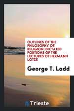 Outlines of the Philosophy of Religion: Dictated Portions of the Lectures of Hermann Lotze