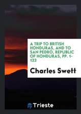 A Trip to British Honduras, and to San Pedro, Republic of Honduras, Pp. 1-123