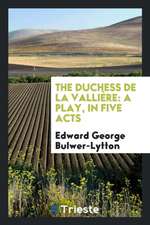 The Duchess de la Vallière: A Play, in Five Acts