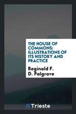 The House of Commons: Illustrations of Its History and Practice. a Course of Three Lectures ...