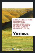 America's Message to the Russian People: Addresses by the Members of the Special Diplomatic Mission of the United States to Russia in the Year 1917