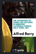 The Atonement of Christ: Six Lectures in Hereford Cathedral During Holy Week, 1871