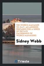 The Works Manager To-Day: An Address Prepared for a Series of Private Gatherings of Works Managers