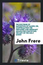 The Doctrine of Imposition of Hands; Or, Confirmation the Ordained and Ordinary Means for Conveying the Gift of the Holy Ghost