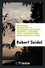 Industrial Instruction: A Pedagogic and Social Necessity. Together with a Critique Upon Objections Advanced