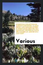 Interesting Collection of Curious Anecdotes, Scarce Pieces, and Genuine Letters: In Which Some Obscure, But Important, Historical Facts Are Cleared Up