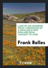 Land of the Lingering Snow.: Chronicles of a Stroller in New England from January to June,