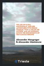 The Life of Flora Macdonald, and Her Adventures with Prince Charles; With a Life of the Author, and an Appendix Giving the Descendents of the Famous H