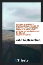 Modern Humanists: Sociological Studies of Carlyle, Mill, Emerson, Arnold, Ruskin, and Spencer with an Epilogue on Social Reconstruction