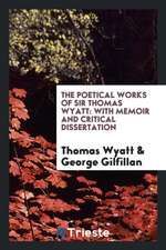 The Poetical Works of Sir Thomas Wyatt: With Memoir and Critical Dissertation