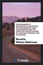 The Progressive Intellectual Arithmetic, on the Inductive Plan. and Designed for the More Advanced Classes in Common Schools and Academies