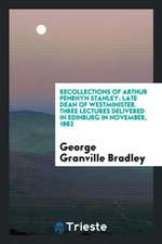 Recollections of Arthur Penrhyn Stanley: Late Dean of Westminister. Three Lectures Delivered in Edinburg in November, 1882