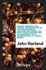 Remains, Historical and Literary, Connected with the Palatine Counties of Lancaster and Chester, Vol. LXVIII: Collectanea Relating to Manchester and I