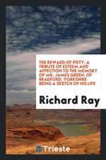 The Reward of Piety: A Tribute of Esteem and Affection to the Memory of Mr. James Green, of Bradford, Yorkshire Being a Sketch of His Life