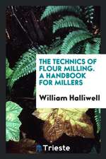 The Technics of Flour Milling. a Handbook for Millers