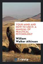 Your Mind and How to Use It: A Manual of Practical Psychology