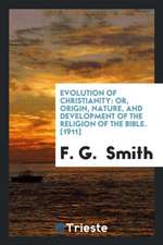 Evolution of Christianity: Or, Origin, Nature, and Development of the Religion of the Bible