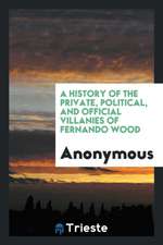 A Biography of Fernando Wood: A History of the Forgeries, Perjuries, and Other Crimes of Our Model Mayor