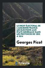 Le Droit Électoral de l'Ancienne France: Les Élections Aux États Généraux Dans Les Provinces de 1302 Â 1614