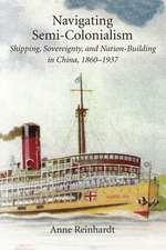 Navigating Semi–Colonialism – Shipping, Sovereignty, and Nation–Building in China, 1860–1937