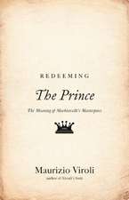 Redeeming The Prince – The Meaning of Machiavelli`s Masterpiece