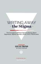 Writing Away the Stigma: Ten Courageous Writers Tell True Stories about Depression, Bipolar Disorder, ADHD, Ocd, Ptsd & More