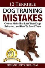 12 Terrible Dog Training Mistakes Owners Make That Ruin Their Dog's Behavior...and How to Avoid Them