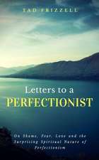 Letters to a Perfectionist: On Shame, Fear, Love, and the Surprising Spiritual Nature of Perfectionism