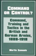 Command or Control?: Command, Training and Tactics in the British and German Armies, 1888-1918