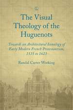 Visual Theology of the Huguenots: Towards an Architectural Iconology of Early Modern French Protestantism 1535 to 1623