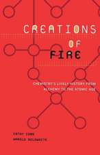 Creations Of Fire: Chemistry's Lively History From Alchemy To The Atomic Age