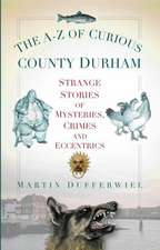 The A-Z of Curious County Durham: Strange Stories of Mysteries, Crimes and Eccentrics