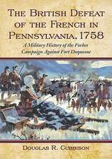 The British Defeat of the French in Pennsylvania, 1758: A Military History of the Forbes Campaign Against Fort Duquesne