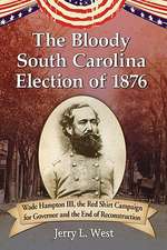 The Bloody South Carolina Election of 1876: Wade Hampton III, the Red Shirt Campaign for Governor and the End of Reconstruction