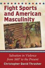 Fight Sports in America Violent Rites of Manhood from 1607 to the Present