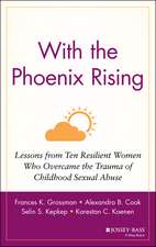 With the Phoenix Rising – Lessons From Ten Resilient Women Who Overcame the Trauma of Childhood Sexual Abuse