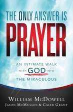 The Only Answer Is Prayer – An Intimate Walk with God into the Miraculous