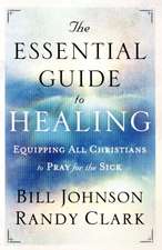 The Essential Guide to Healing – Equipping All Christians to Pray for the Sick