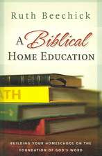 A Biblical Home Education: Building Your Homeschool on the Foundation of God's Word