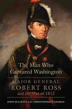 The Man Who Captured Washington: Major General Robert Ross and the War of 1812