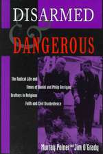 Disarmed And Dangerous: The Radical Life And Times Of Daniel And Philip Berrigan, Brothers In Religious Faith And Civil Disobedience